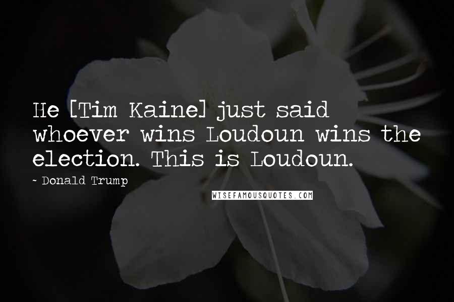 Donald Trump Quotes: He [Tim Kaine] just said whoever wins Loudoun wins the election. This is Loudoun.