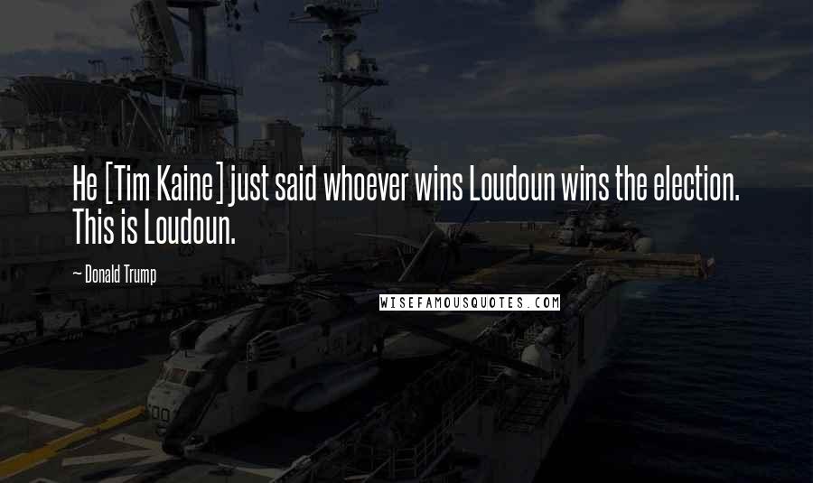 Donald Trump Quotes: He [Tim Kaine] just said whoever wins Loudoun wins the election. This is Loudoun.