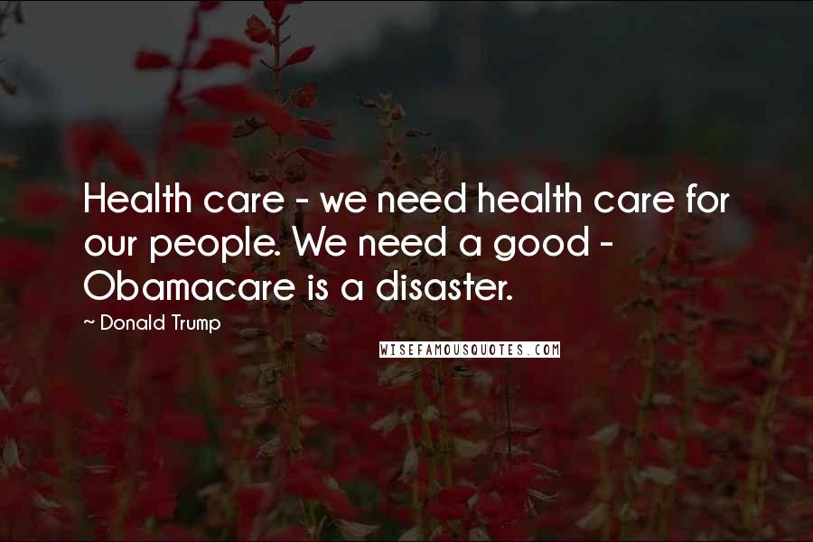 Donald Trump Quotes: Health care - we need health care for our people. We need a good - Obamacare is a disaster.