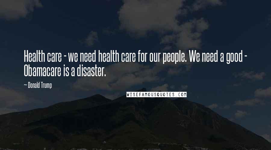 Donald Trump Quotes: Health care - we need health care for our people. We need a good - Obamacare is a disaster.