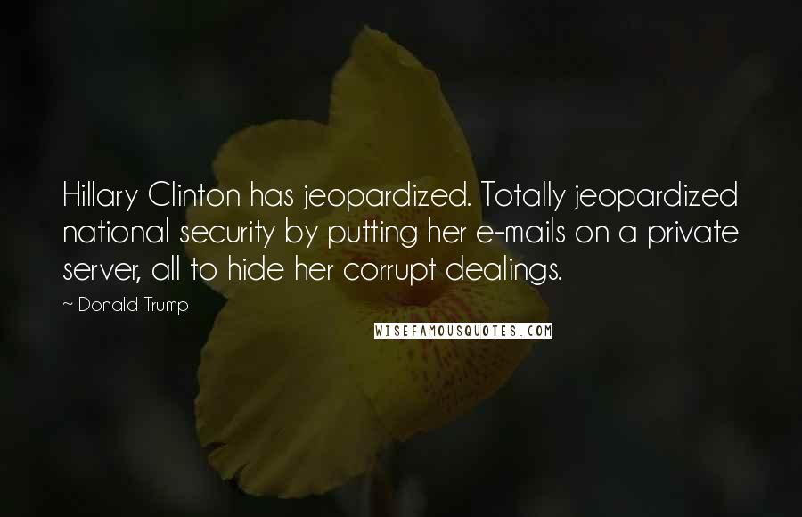 Donald Trump Quotes: Hillary Clinton has jeopardized. Totally jeopardized national security by putting her e-mails on a private server, all to hide her corrupt dealings.