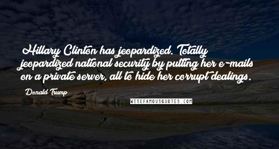 Donald Trump Quotes: Hillary Clinton has jeopardized. Totally jeopardized national security by putting her e-mails on a private server, all to hide her corrupt dealings.