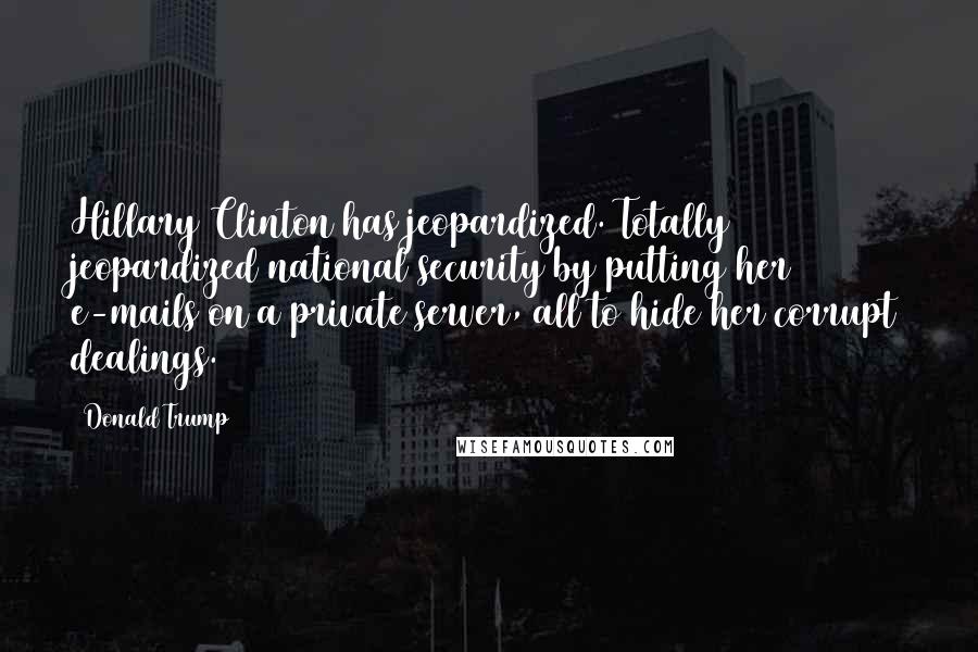 Donald Trump Quotes: Hillary Clinton has jeopardized. Totally jeopardized national security by putting her e-mails on a private server, all to hide her corrupt dealings.