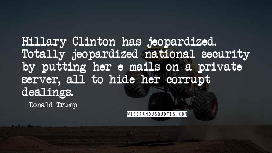 Donald Trump Quotes: Hillary Clinton has jeopardized. Totally jeopardized national security by putting her e-mails on a private server, all to hide her corrupt dealings.