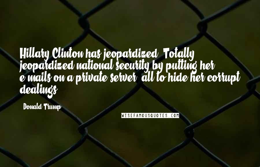 Donald Trump Quotes: Hillary Clinton has jeopardized. Totally jeopardized national security by putting her e-mails on a private server, all to hide her corrupt dealings.