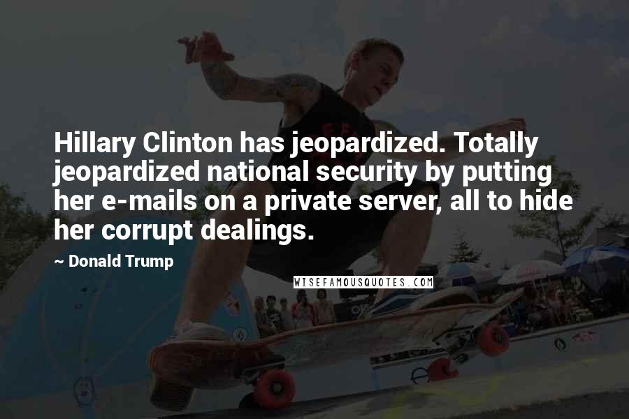 Donald Trump Quotes: Hillary Clinton has jeopardized. Totally jeopardized national security by putting her e-mails on a private server, all to hide her corrupt dealings.