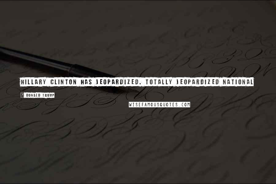 Donald Trump Quotes: Hillary Clinton has jeopardized. Totally jeopardized national security by putting her e-mails on a private server, all to hide her corrupt dealings.