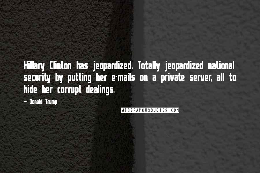 Donald Trump Quotes: Hillary Clinton has jeopardized. Totally jeopardized national security by putting her e-mails on a private server, all to hide her corrupt dealings.