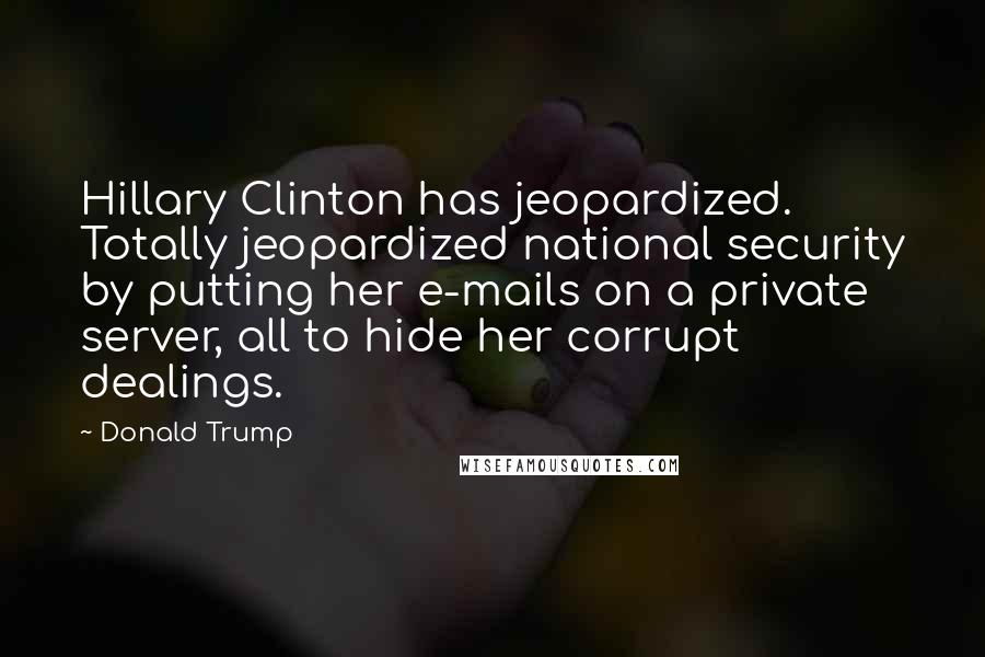 Donald Trump Quotes: Hillary Clinton has jeopardized. Totally jeopardized national security by putting her e-mails on a private server, all to hide her corrupt dealings.