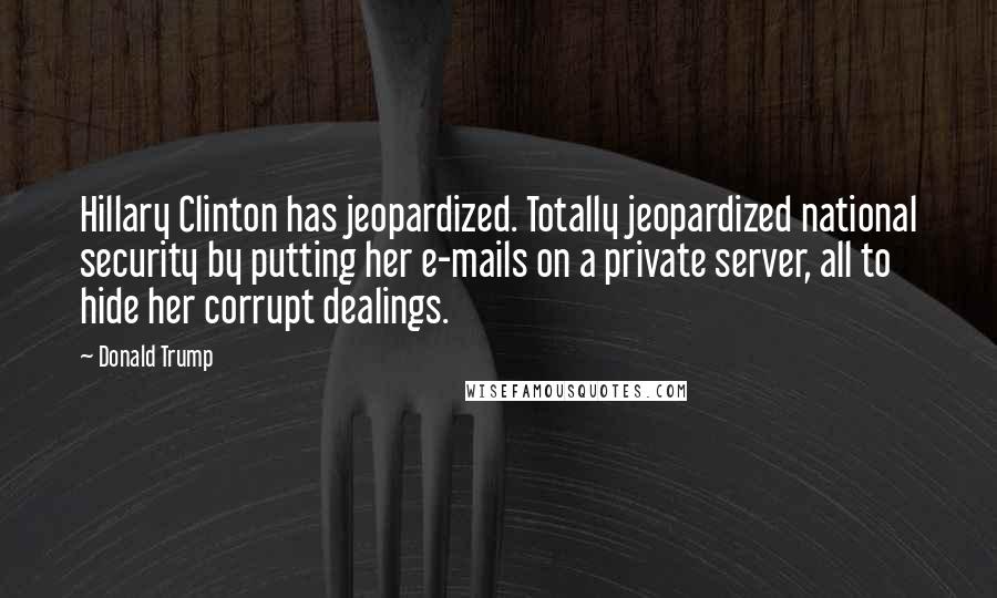 Donald Trump Quotes: Hillary Clinton has jeopardized. Totally jeopardized national security by putting her e-mails on a private server, all to hide her corrupt dealings.