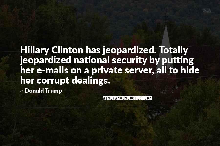 Donald Trump Quotes: Hillary Clinton has jeopardized. Totally jeopardized national security by putting her e-mails on a private server, all to hide her corrupt dealings.