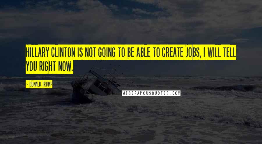 Donald Trump Quotes: Hillary Clinton is not going to be able to create jobs, I will tell you right now.