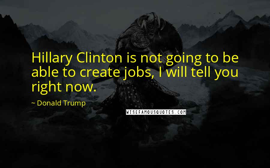 Donald Trump Quotes: Hillary Clinton is not going to be able to create jobs, I will tell you right now.