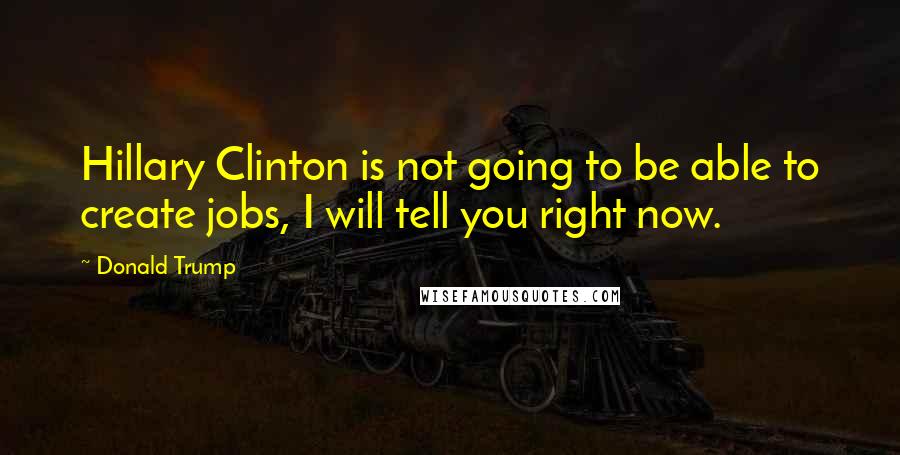 Donald Trump Quotes: Hillary Clinton is not going to be able to create jobs, I will tell you right now.