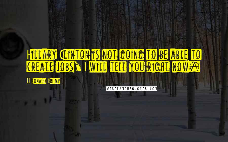 Donald Trump Quotes: Hillary Clinton is not going to be able to create jobs, I will tell you right now.