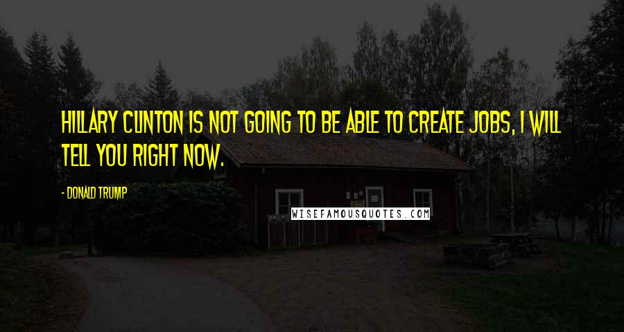 Donald Trump Quotes: Hillary Clinton is not going to be able to create jobs, I will tell you right now.