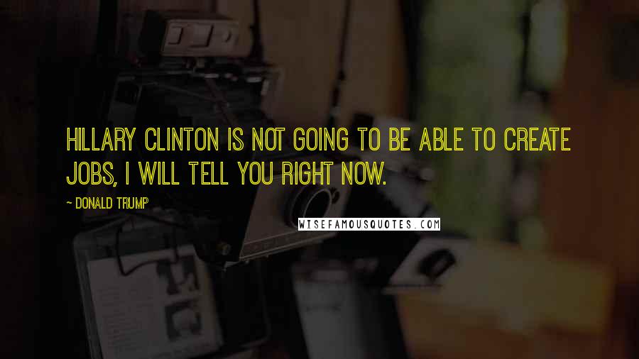 Donald Trump Quotes: Hillary Clinton is not going to be able to create jobs, I will tell you right now.