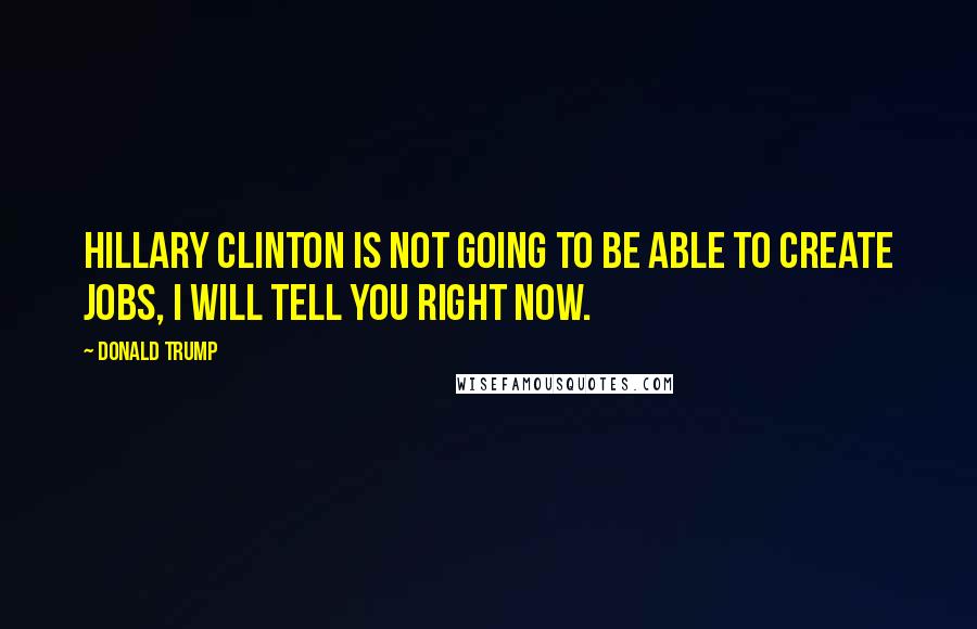 Donald Trump Quotes: Hillary Clinton is not going to be able to create jobs, I will tell you right now.