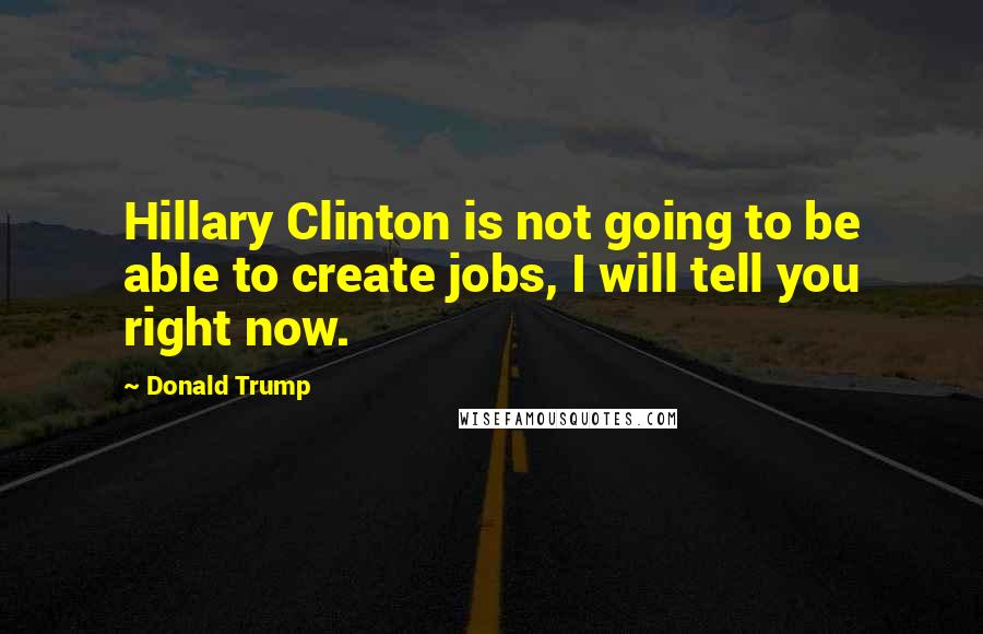 Donald Trump Quotes: Hillary Clinton is not going to be able to create jobs, I will tell you right now.