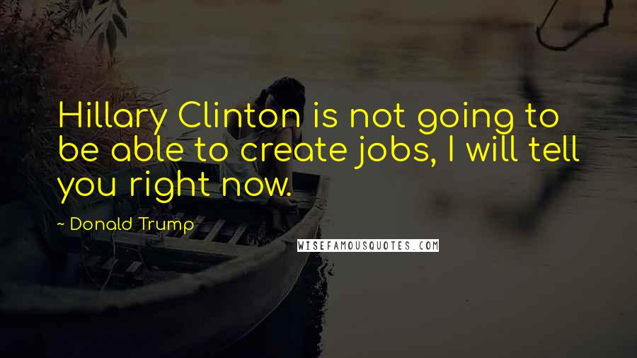 Donald Trump Quotes: Hillary Clinton is not going to be able to create jobs, I will tell you right now.