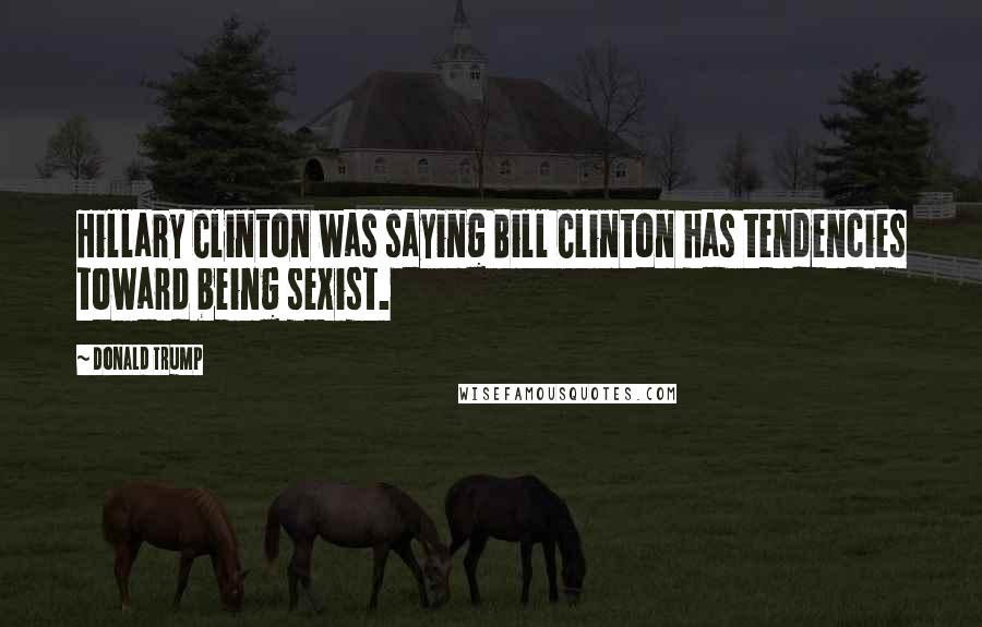 Donald Trump Quotes: Hillary Clinton was saying Bill Clinton has tendencies toward being sexist.