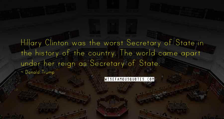 Donald Trump Quotes: Hillary Clinton was the worst Secretary of State in the history of the country. The world came apart under her reign as Secretary of State.