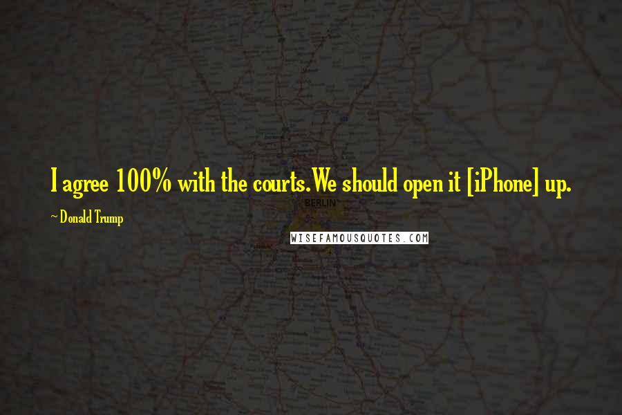 Donald Trump Quotes: I agree 100% with the courts.We should open it [iPhone] up.