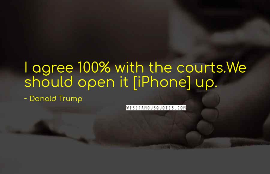 Donald Trump Quotes: I agree 100% with the courts.We should open it [iPhone] up.