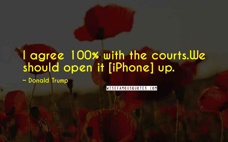 Donald Trump Quotes: I agree 100% with the courts.We should open it [iPhone] up.