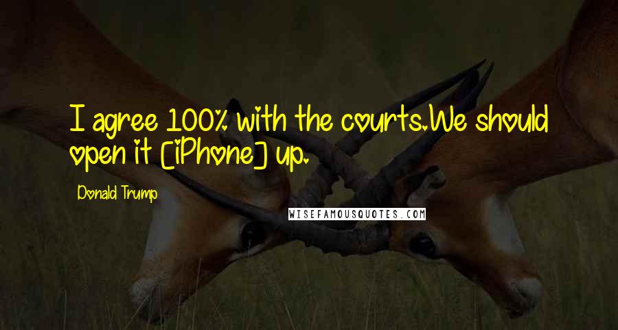 Donald Trump Quotes: I agree 100% with the courts.We should open it [iPhone] up.
