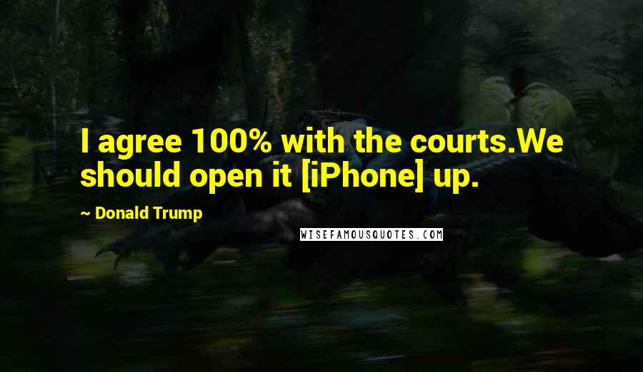 Donald Trump Quotes: I agree 100% with the courts.We should open it [iPhone] up.