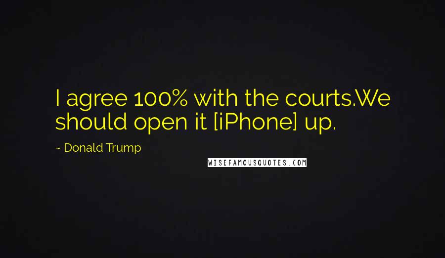 Donald Trump Quotes: I agree 100% with the courts.We should open it [iPhone] up.