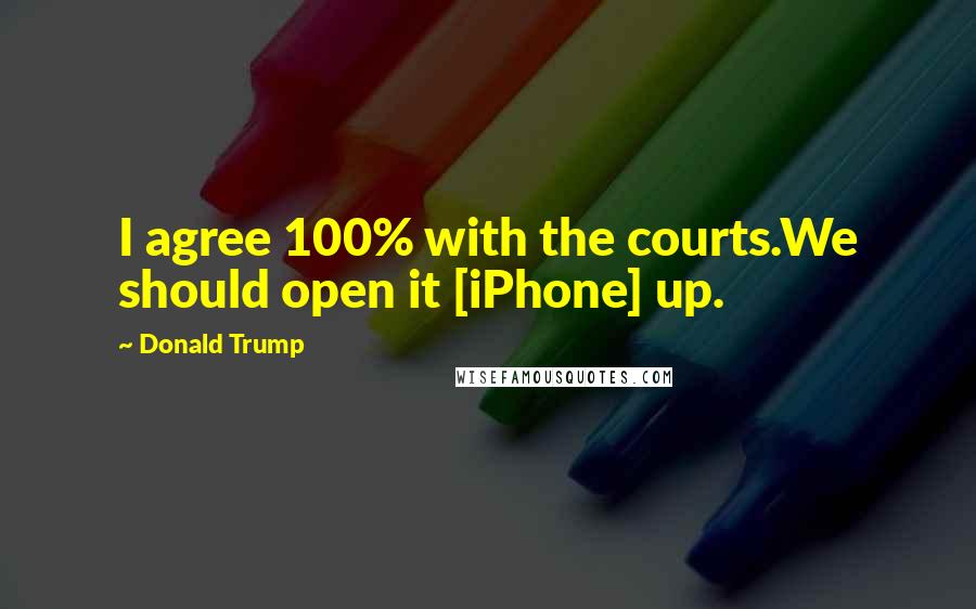 Donald Trump Quotes: I agree 100% with the courts.We should open it [iPhone] up.