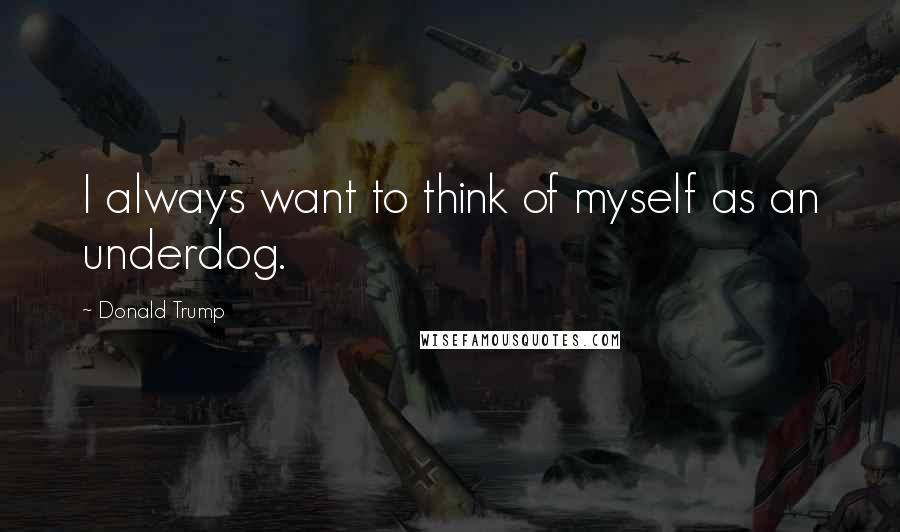 Donald Trump Quotes: I always want to think of myself as an underdog.