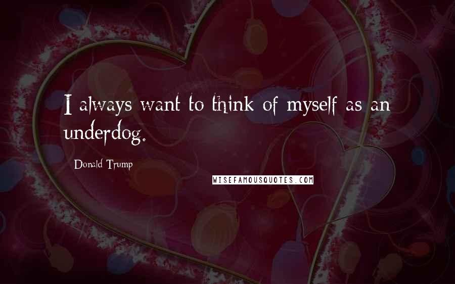 Donald Trump Quotes: I always want to think of myself as an underdog.