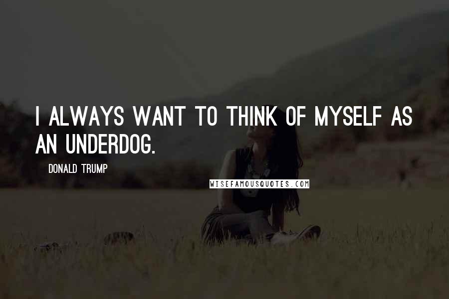 Donald Trump Quotes: I always want to think of myself as an underdog.