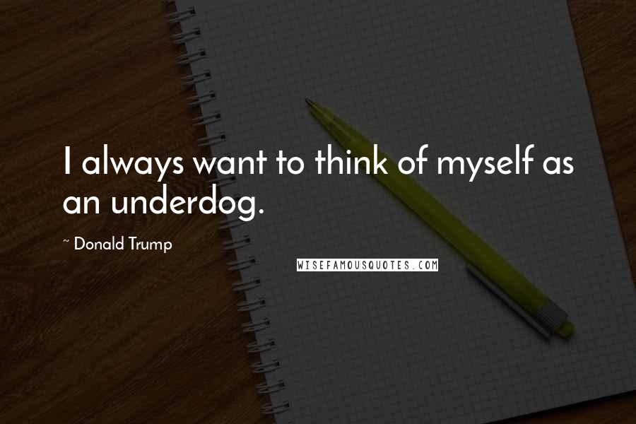 Donald Trump Quotes: I always want to think of myself as an underdog.