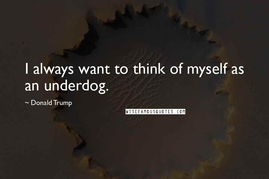 Donald Trump Quotes: I always want to think of myself as an underdog.