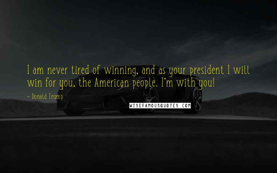 Donald Trump Quotes: I am never tired of winning, and as your president I will win for you, the American people. I'm with you!