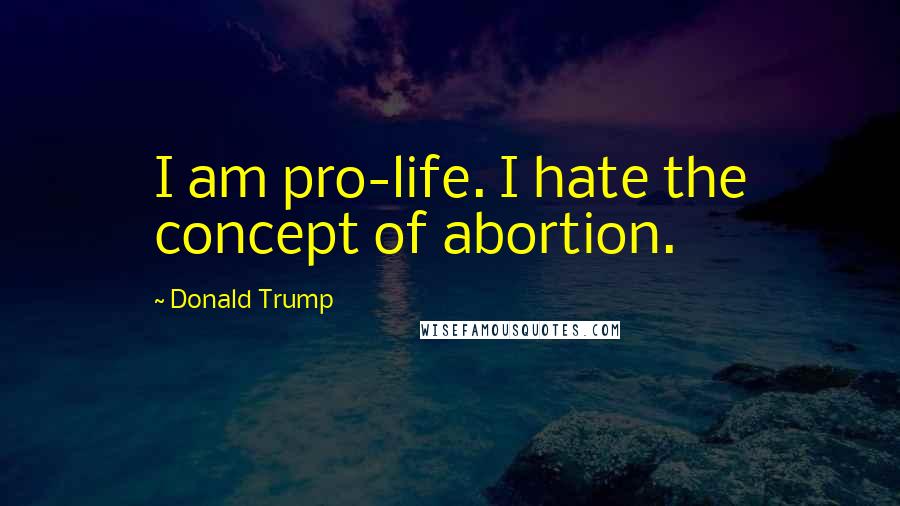 Donald Trump Quotes: I am pro-life. I hate the concept of abortion.