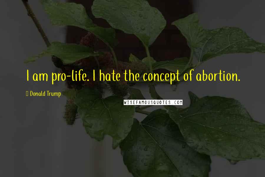 Donald Trump Quotes: I am pro-life. I hate the concept of abortion.