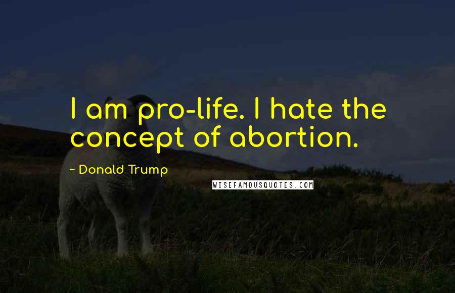 Donald Trump Quotes: I am pro-life. I hate the concept of abortion.