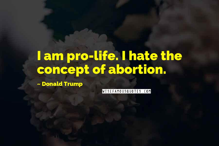 Donald Trump Quotes: I am pro-life. I hate the concept of abortion.