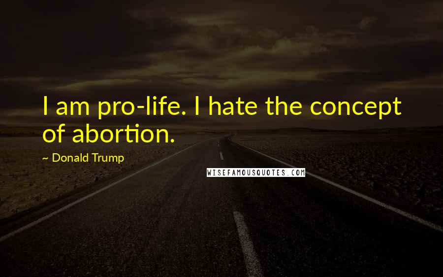 Donald Trump Quotes: I am pro-life. I hate the concept of abortion.