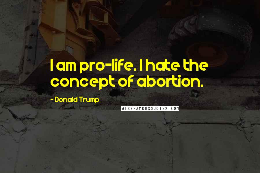 Donald Trump Quotes: I am pro-life. I hate the concept of abortion.