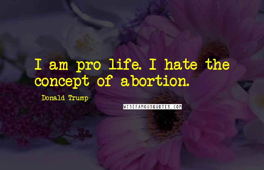 Donald Trump Quotes: I am pro-life. I hate the concept of abortion.