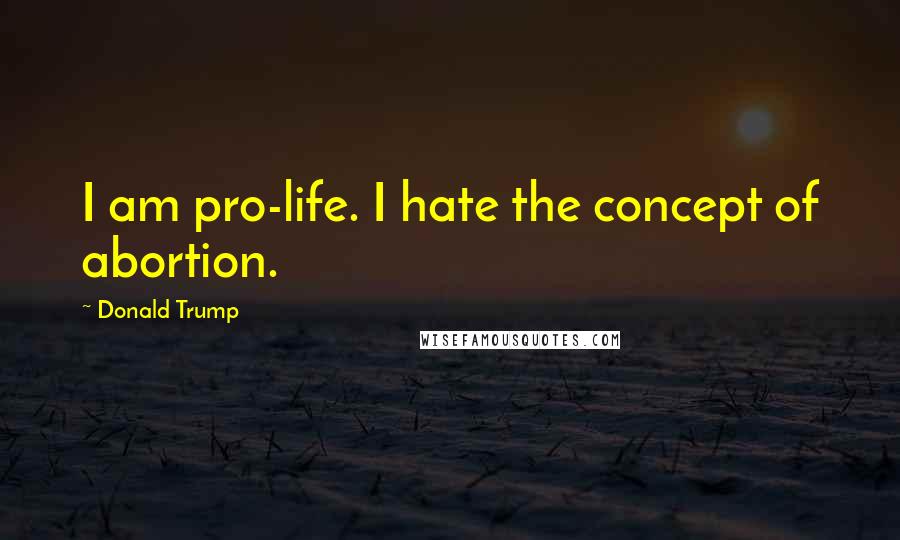 Donald Trump Quotes: I am pro-life. I hate the concept of abortion.