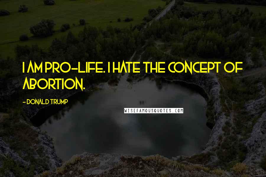 Donald Trump Quotes: I am pro-life. I hate the concept of abortion.