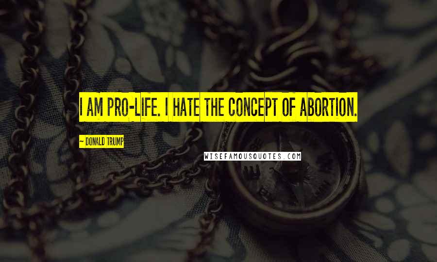Donald Trump Quotes: I am pro-life. I hate the concept of abortion.