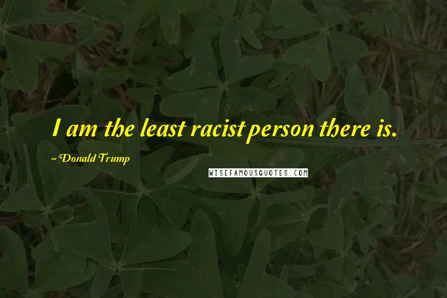 Donald Trump Quotes: I am the least racist person there is.